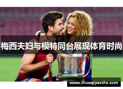 梅西夫妇与模特同台展现体育时尚